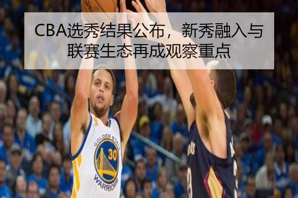 CBA选秀结果公布，新秀融入与联赛生态再成观察重点