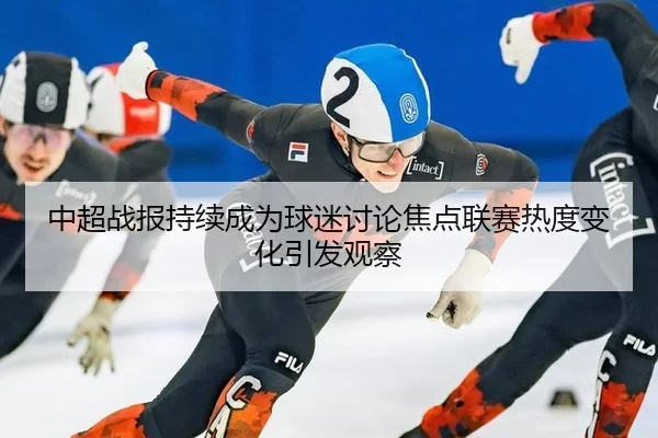 中超战报持续成为球迷讨论焦点联赛热度变化引发观察