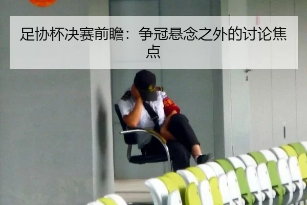 足协杯决赛前瞻:争冠悬念之外的讨论焦点